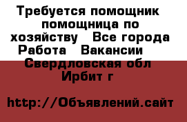 Требуется помощник, помощница по хозяйству - Все города Работа » Вакансии   . Свердловская обл.,Ирбит г.